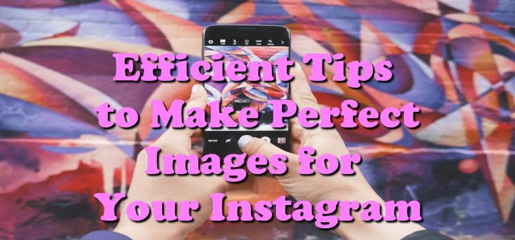 Efficient Tips to Make Perfect Images for Your Instagram