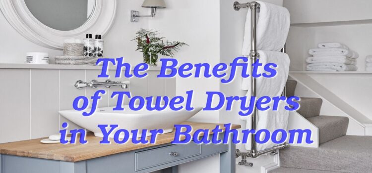The Benefits of Towel Dryers in Your Bathroom